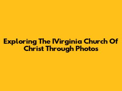 Exploring The IVirginia Church Of Christ Through Photos