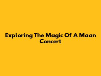 Exploring The Magic Of A Maan Concert