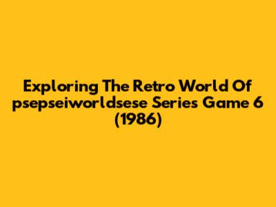 Exploring The Retro World Of 'psepseiworldsese' Series Game 6 (1986)