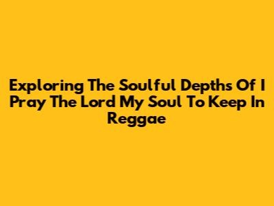 Exploring The Soulful Depths Of "I Pray The Lord My Soul To Keep" In Reggae