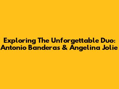 Exploring The Unforgettable Duo: Antonio Banderas & Angelina Jolie