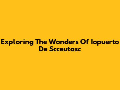 Exploring The Wonders Of Iopuerto De Scceutasc