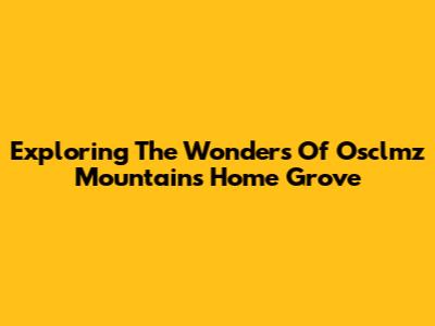 Exploring The Wonders Of Osclmz Mountains Home Grove