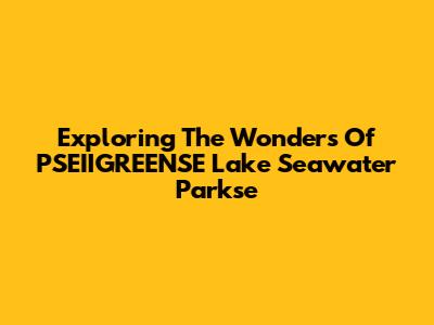 Exploring The Wonders Of PSEIIGREENSE Lake Seawater Parkse