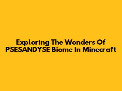 Exploring The Wonders Of PSESANDYSE Biome In Minecraft