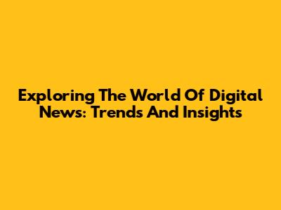 Exploring The World Of Digital News: Trends And Insights