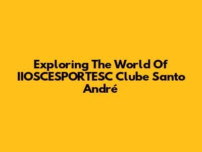 Exploring The World Of IIOSCESPORTESC Clube Santo André