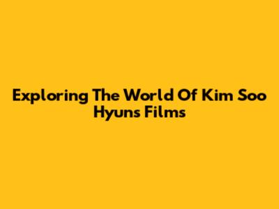 Exploring The World Of Kim Soo Hyun's Films