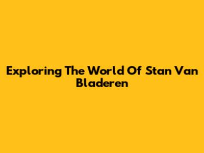Exploring The World Of Stan Van Bladeren