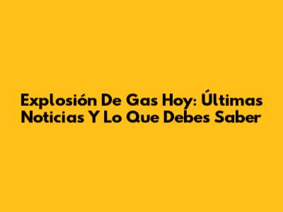 Explosión De Gas Hoy: Últimas Noticias Y Lo Que Debes Saber
