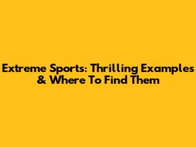 Extreme Sports: Thrilling Examples & Where To Find Them