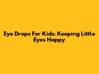 Eye Drops For Kids: Keeping Little Eyes Happy