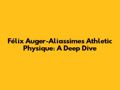 Félix Auger-Aliassime's Athletic Physique: A Deep Dive