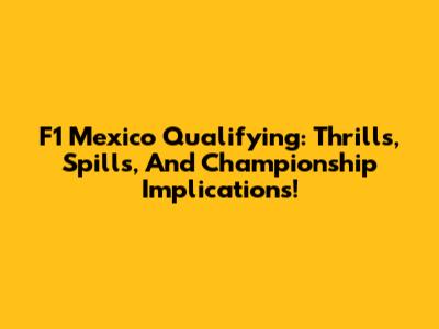 F1 Mexico Qualifying: Thrills, Spills, And Championship Implications!