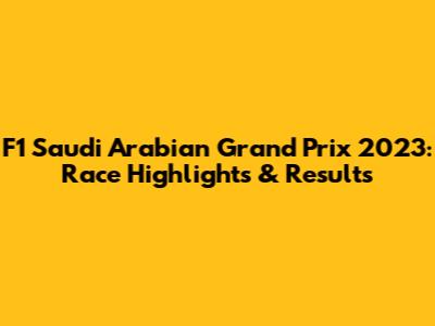 F1 Saudi Arabian Grand Prix 2023: Race Highlights & Results