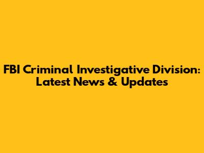 FBI Criminal Investigative Division: Latest News & Updates