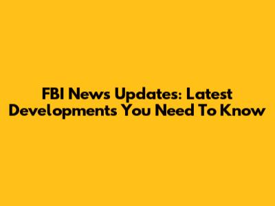 FBI News Updates: Latest Developments You Need To Know