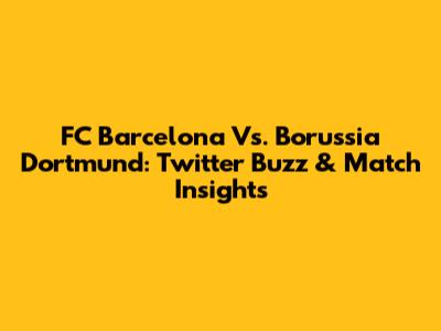 FC Barcelona Vs. Borussia Dortmund: Twitter Buzz & Match Insights