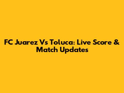 FC Juarez Vs Toluca: Live Score & Match Updates