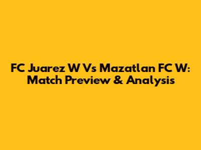 FC Juarez W Vs Mazatlan FC W: Match Preview & Analysis