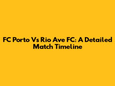 FC Porto Vs Rio Ave FC: A Detailed Match Timeline