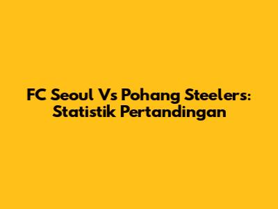 FC Seoul Vs Pohang Steelers: Statistik Pertandingan
