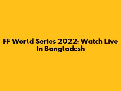 FF World Series 2022: Watch Live In Bangladesh