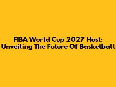 FIBA World Cup 2027 Host: Unveiling The Future Of Basketball