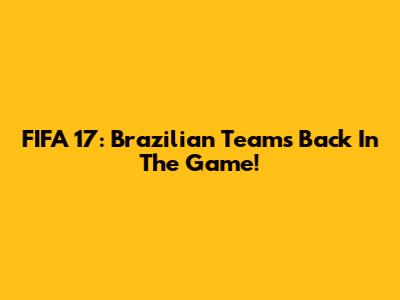 FIFA 17: Brazilian Teams Back In The Game!
