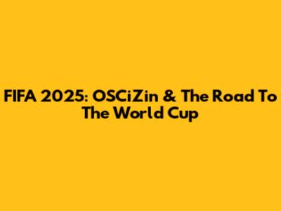 FIFA 2025: OSCiZin & The Road To The World Cup