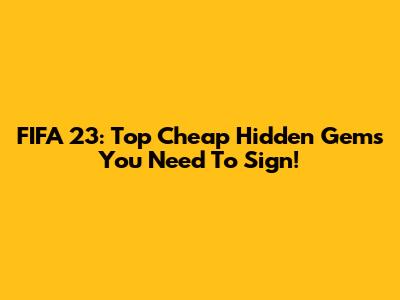 FIFA 23: Top Cheap Hidden Gems You Need To Sign!