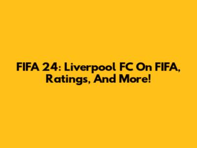 FIFA 24: Liverpool FC On FIFA, Ratings, And More!