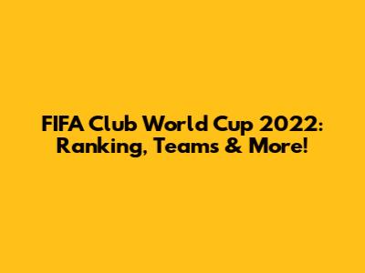 FIFA Club World Cup 2022: Ranking, Teams & More!