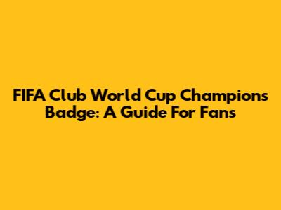 FIFA Club World Cup Champions Badge: A Guide For Fans