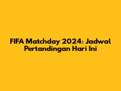 FIFA Matchday 2024: Jadwal Pertandingan Hari Ini