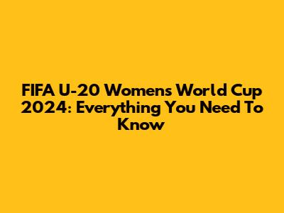 FIFA U-20 Women's World Cup 2024: Everything You Need To Know