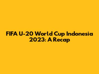 FIFA U-20 World Cup Indonesia 2023: A Recap
