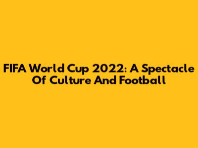 FIFA World Cup 2022: A Spectacle Of Culture And Football