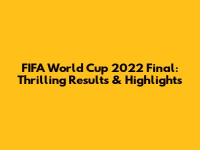 FIFA World Cup 2022 Final: Thrilling Results & Highlights