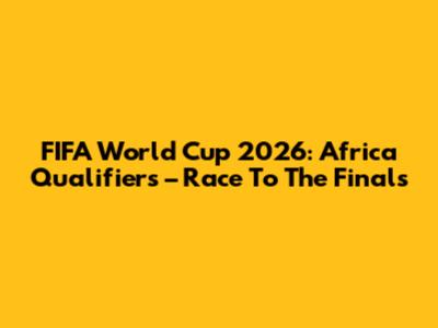 FIFA World Cup 2026: Africa Qualifiers – Race To The Finals