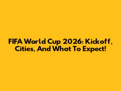 FIFA World Cup 2026: Kickoff, Cities, And What To Expect!