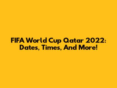 FIFA World Cup Qatar 2022: Dates, Times, And More!