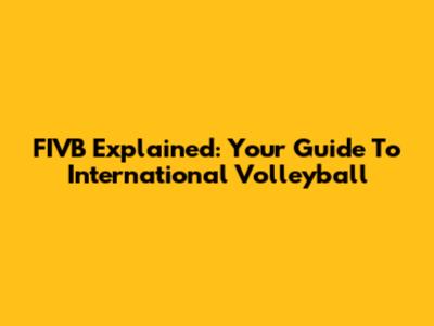 FIVB Explained: Your Guide To International Volleyball