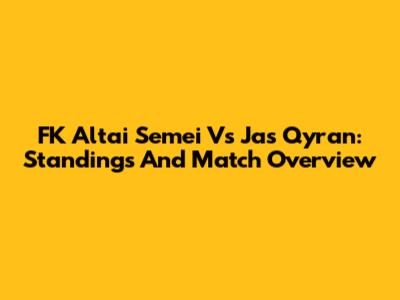 FK Altai Semei Vs Jas Qyran: Standings And Match Overview