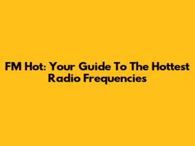 FM Hot: Your Guide To The Hottest Radio Frequencies