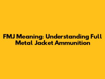 FMJ Meaning: Understanding Full Metal Jacket Ammunition