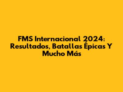 FMS Internacional 2024: Resultados, Batallas Épicas Y Mucho Más