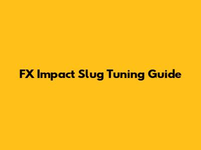 FX Impact Slug Tuning Guide