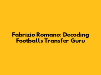 Fabrizio Romano: Decoding Football's Transfer Guru