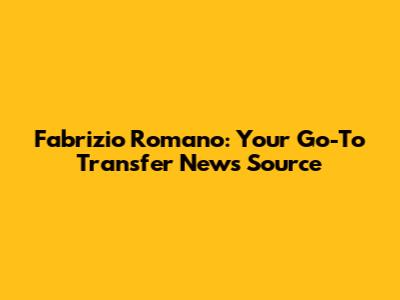 Fabrizio Romano: Your Go-To Transfer News Source